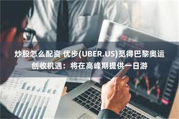 炒股怎么配资 ﻿优步(UBER.US)觅得巴黎奥运创收机遇：将在高峰期提供一日游