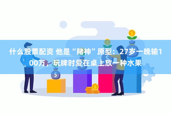 什么股票配资 他是“赌神”原型：27岁一晚输100万，玩牌时爱在桌上放一种水果