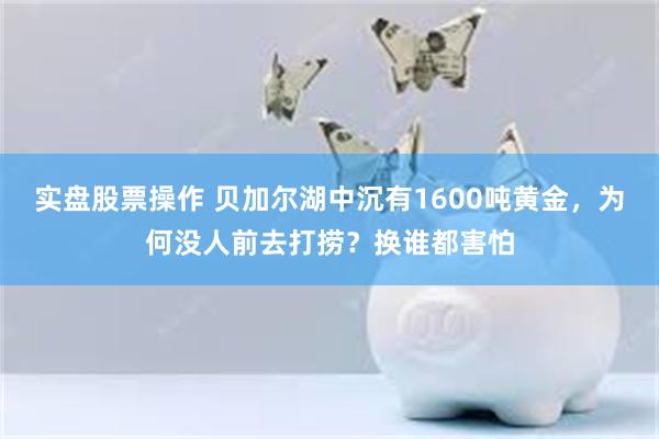 实盘股票操作 贝加尔湖中沉有1600吨黄金，为何没人前去打捞？换谁都害怕