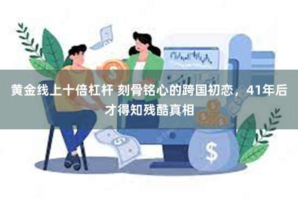 黄金线上十倍杠杆 刻骨铭心的跨国初恋，41年后才得知残酷真相