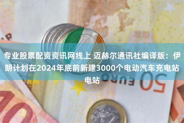 专业股票配资资讯网线上 迈赫尔通讯社编译版：伊朗计划在2024年底前新建3000个电动汽车充电站