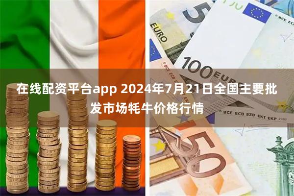 在线配资平台app 2024年7月21日全国主要批发市场牦牛价格行情