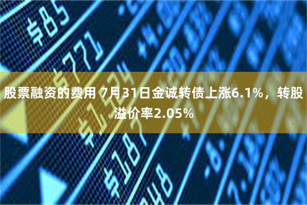 股票融资的费用 7月31日金诚转债上涨6.1%，转股溢价率2.05%