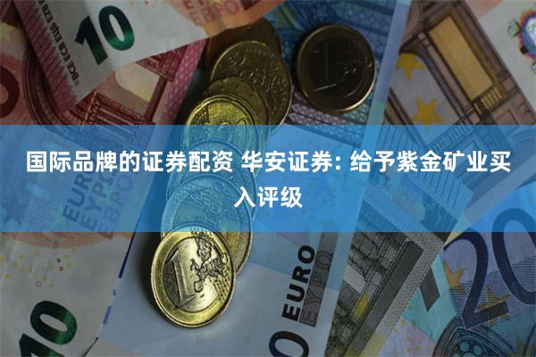 国际品牌的证券配资 华安证券: 给予紫金矿业买入评级