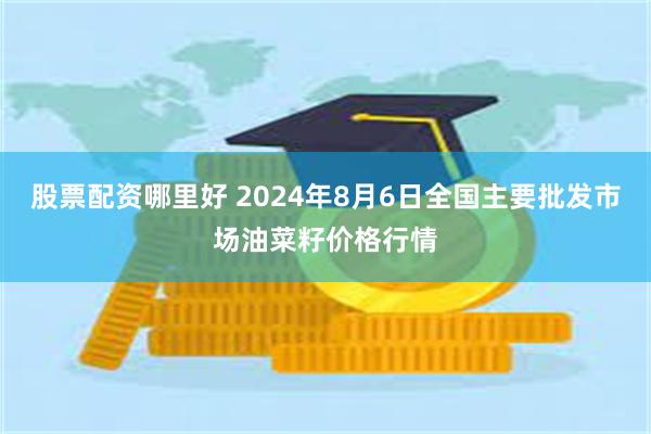 股票配资哪里好 2024年8月6日全国主要批发市场油菜籽价格行情