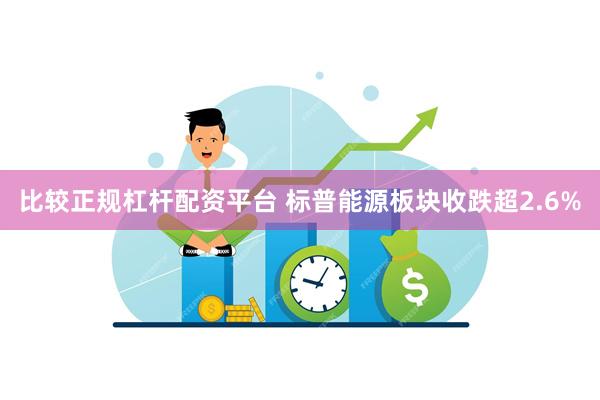 比较正规杠杆配资平台 标普能源板块收跌超2.6%