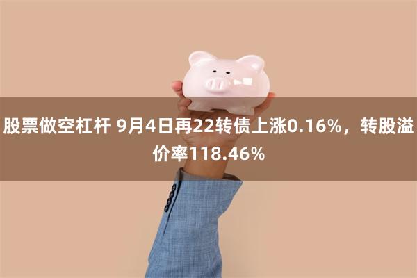 股票做空杠杆 9月4日再22转债上涨0.16%，转股溢价率118.46%