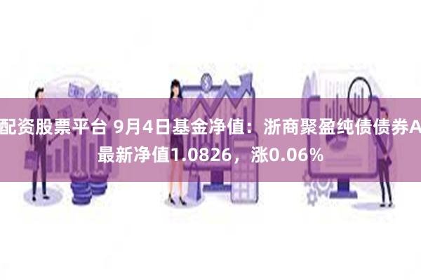 配资股票平台 9月4日基金净值：浙商聚盈纯债债券A最新净值1.0826，涨0.06%