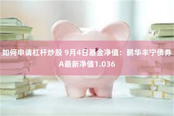 如何申请杠杆炒股 9月4日基金净值：鹏华丰宁债券A最新净值1.036