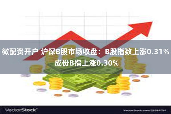 微配资开户 沪深B股市场收盘：B股指数上涨0.31% 成份B指上涨0.30%