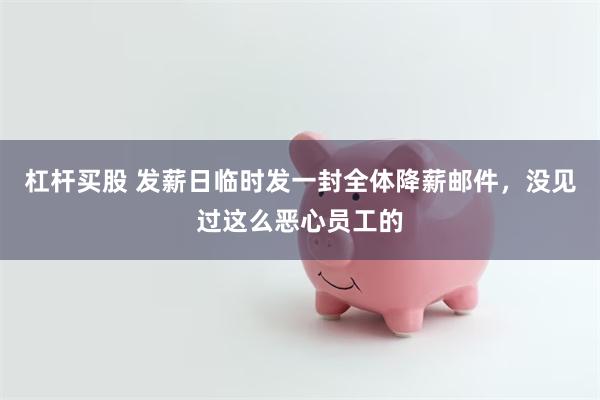 杠杆买股 发薪日临时发一封全体降薪邮件，没见过这么恶心员工的