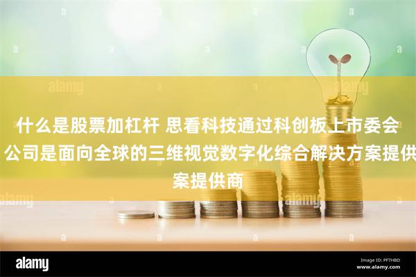 什么是股票加杠杆 思看科技通过科创板上市委会议 公司是面向全球的三维视觉数字化综合解决方案提供商