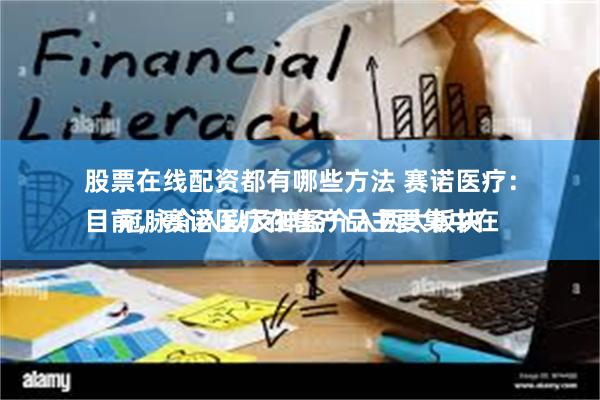 股票在线配资都有哪些方法 赛诺医疗：
目前，赛诺医疗在售产品主要集中在冠脉介入以及神经介入两大板块