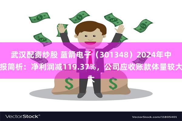 武汉配资炒股 蓝箭电子（301348）2024年中报简析：净利润减119.37%，公司应收账款体量较大