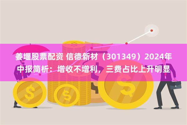 姜堰股票配资 信德新材（301349）2024年中报简析：增收不增利，三费占比上升明显