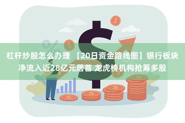 杠杆炒股怎么办理 【20日资金路线图】银行板块净流入近28亿元居首 龙虎榜机构抢筹多股