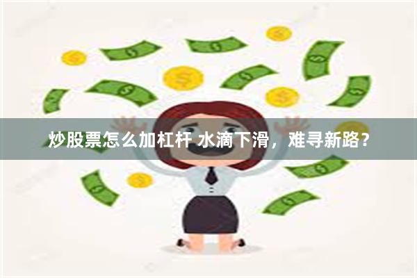 炒股票怎么加杠杆 水滴下滑，难寻新路？