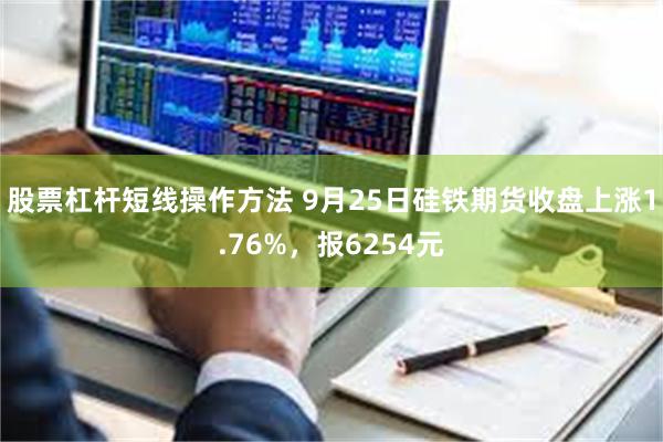 股票杠杆短线操作方法 9月25日硅铁期货收盘上涨1.76%，报6254元