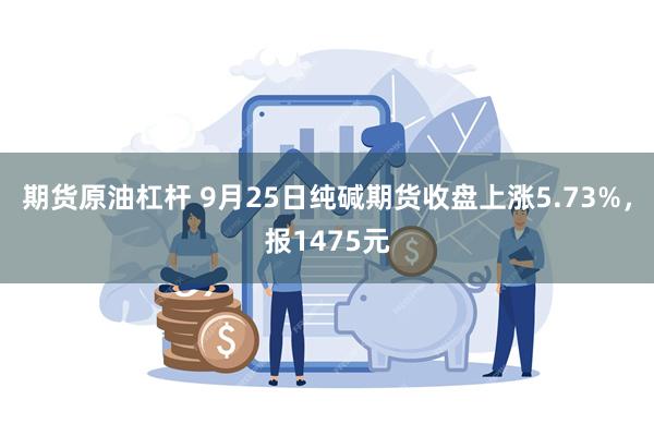 期货原油杠杆 9月25日纯碱期货收盘上涨5.73%，报1475元