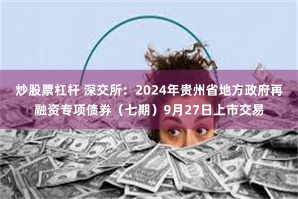 炒股票杠杆 深交所：2024年贵州省地方政府再融资专项债券（七期）9月27日上市交易