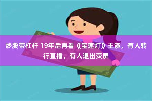 炒股带杠杆 19年后再看《宝莲灯》主演，有人转行直播，有人退出荧屏