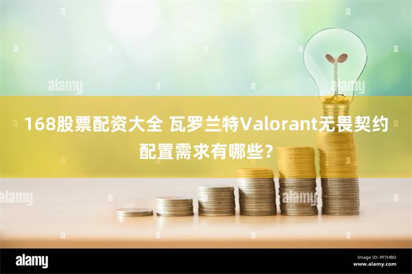 168股票配资大全 瓦罗兰特Valorant无畏契约配置需求有哪些？