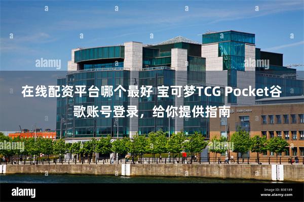 在线配资平台哪个最好 宝可梦TCG Pocket谷歌账号登录，给你提供指南