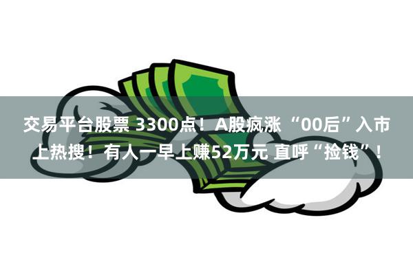 交易平台股票 3300点！A股疯涨 “00后”入市上热搜！有人一早上赚52万元 直呼“捡钱”！