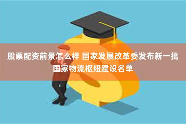 股票配资前景怎么样 国家发展改革委发布新一批国家物流枢纽建设名单