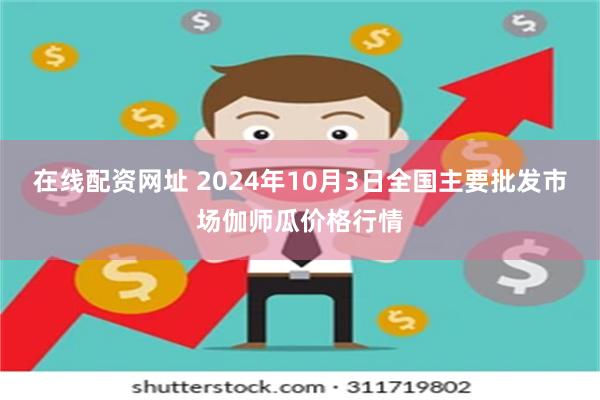 在线配资网址 2024年10月3日全国主要批发市场伽师瓜价格行情