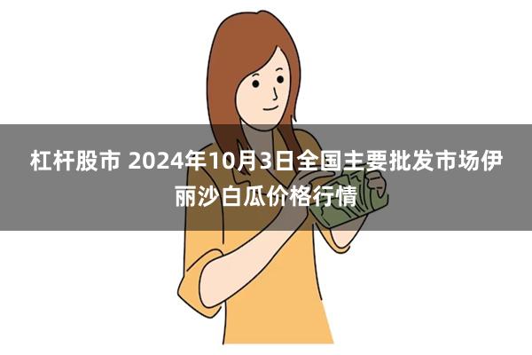 杠杆股市 2024年10月3日全国主要批发市场伊丽沙白瓜价格行情