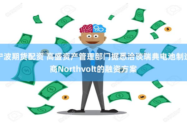 宁波期货配资 高盛资产管理部门据悉洽谈瑞典电池制造商Northvolt的融资方案