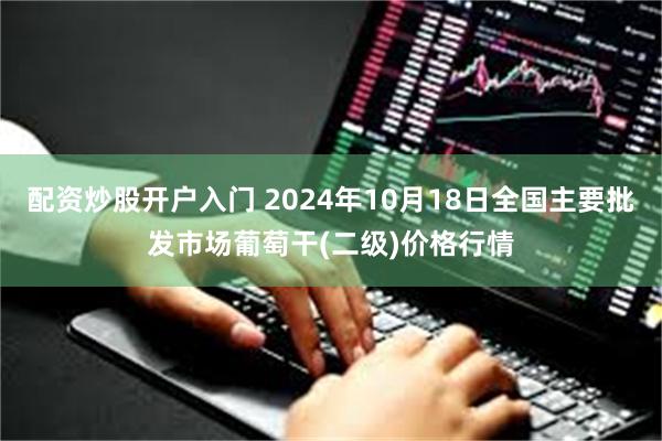 配资炒股开户入门 2024年10月18日全国主要批发市场葡萄干(二级)价格行情