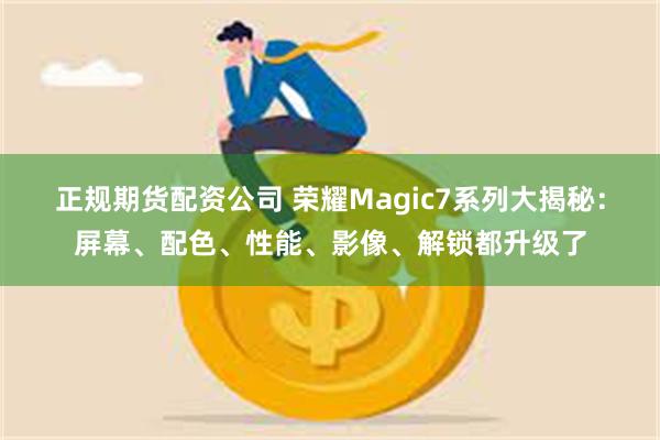 正规期货配资公司 荣耀Magic7系列大揭秘：屏幕、配色、性能、影像、解锁都升级了