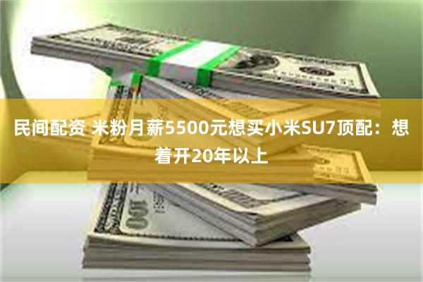 民间配资 米粉月薪5500元想买小米SU7顶配：想着开20年以上