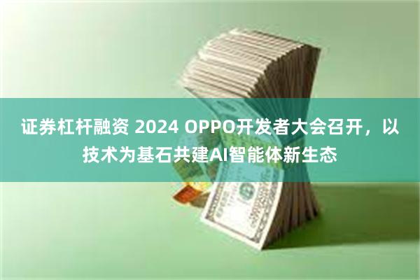 证券杠杆融资 2024 OPPO开发者大会召开，以技术为基石共建AI智能体新生态