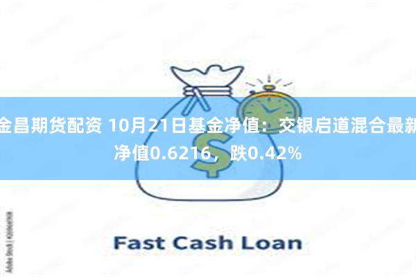 金昌期货配资 10月21日基金净值：交银启道混合最新净值0.6216，跌0.42%