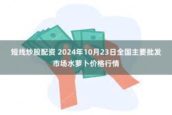 短线炒股配资 2024年10月23日全国主要批发市场水萝卜价格行情