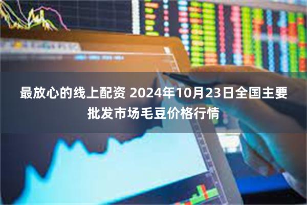 最放心的线上配资 2024年10月23日全国主要批发市场毛豆价格行情