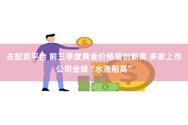 去配资平台 前三季度黄金价格屡创新高 多家上市公司业绩“水涨船高”