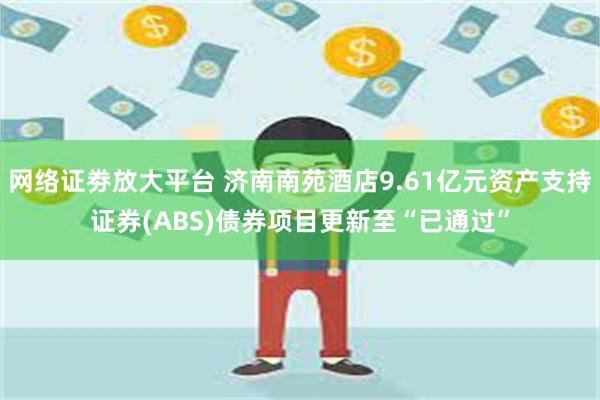 网络证劵放大平台 济南南苑酒店9.61亿元资产支持证券(ABS)债券项目更新至“已通过”