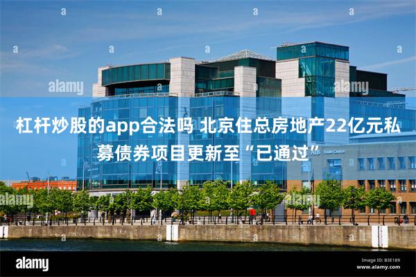 杠杆炒股的app合法吗 北京住总房地产22亿元私募债券项目更新至“已通过”