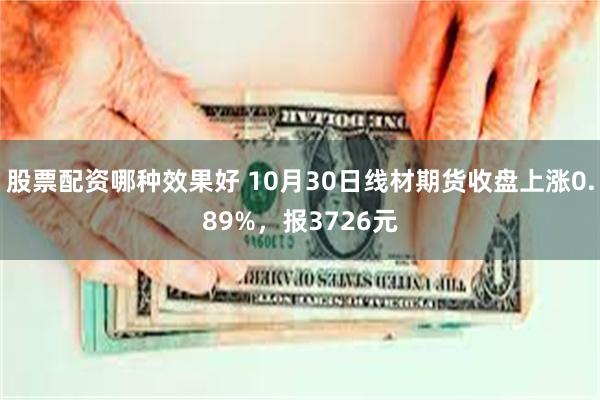 股票配资哪种效果好 10月30日线材期货收盘上涨0.89%，报3726元