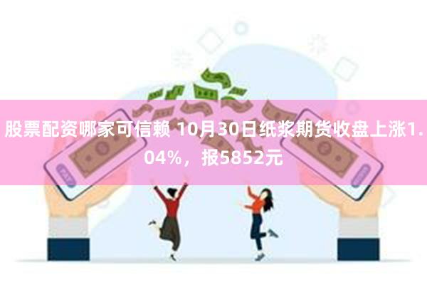 股票配资哪家可信赖 10月30日纸浆期货收盘上涨1.04%，报5852元