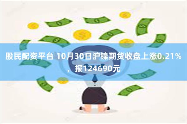 股民配资平台 10月30日沪镍期货收盘上涨0.21%，报124690元