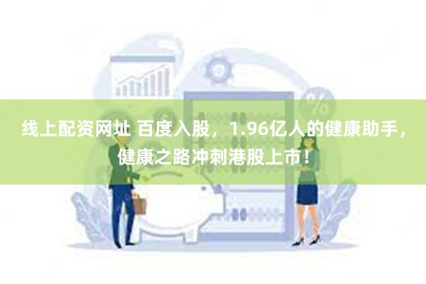 线上配资网址 百度入股，1.96亿人的健康助手，健康之路冲刺港股上市！