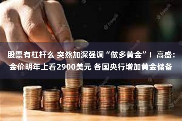 股票有杠杆么 突然加深强调“做多黄金”！高盛：金价明年上看2900美元 各国央行增加黄金储备