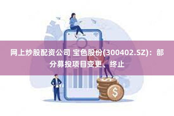 网上炒股配资公司 宝色股份(300402.SZ)：部分募投项目变更、终止