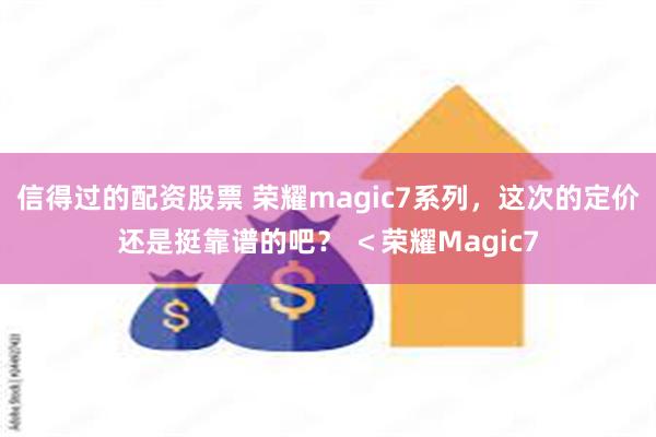 信得过的配资股票 荣耀magic7系列，这次的定价还是挺靠谱的吧？ ＜荣耀Magic7