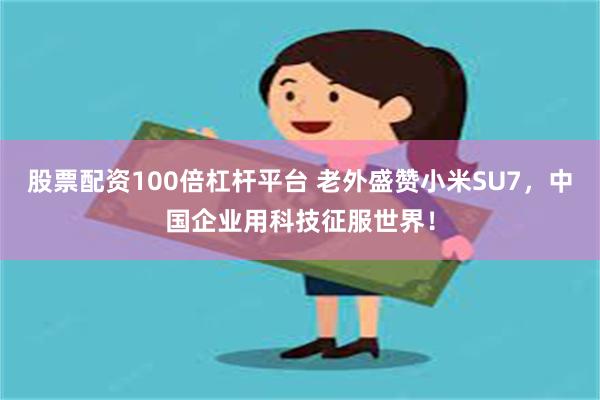 股票配资100倍杠杆平台 老外盛赞小米SU7，中国企业用科技征服世界！